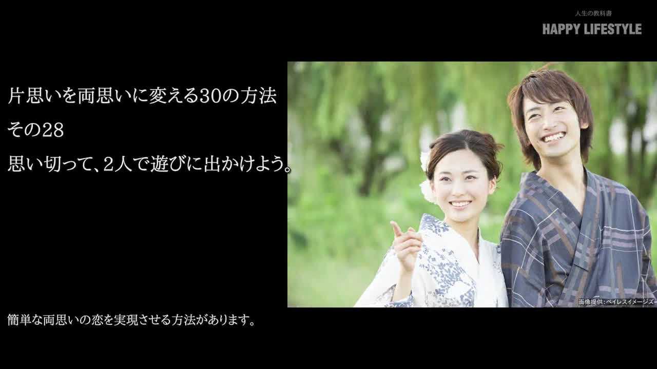 思いきって 2人で遊びに出かけよう 片思いを両思いに変える30の方法 Happy Lifestyle